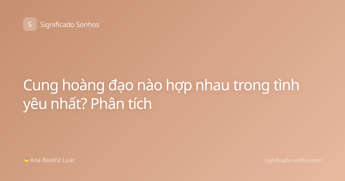 Cung hoàng đạo nào hợp nhau trong tình yêu nhất? Phân tích