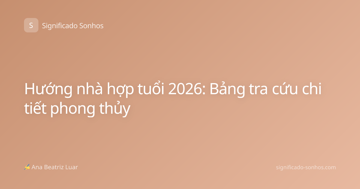 Hướng nhà hợp tuổi 2026: Bảng tra cứu chi tiết phong thủy