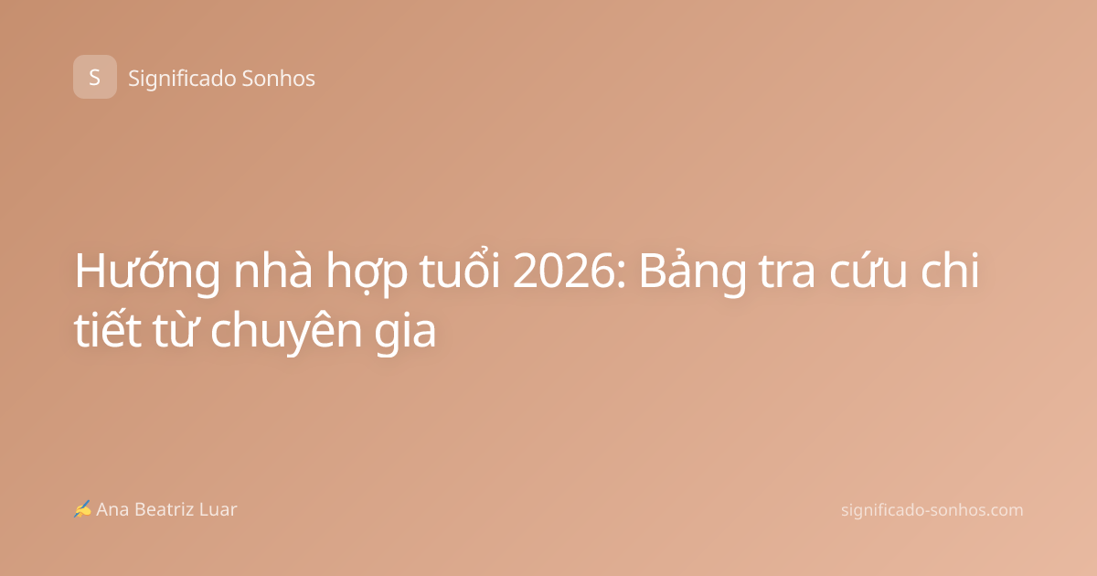 Hướng nhà hợp tuổi 2026: Bảng tra cứu chi tiết từ chuyên gia