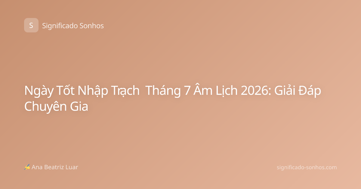 Ngày Tốt Nhập Trạch Tháng 7 Âm Lịch 2026: Giải Đáp Chuyên Gia