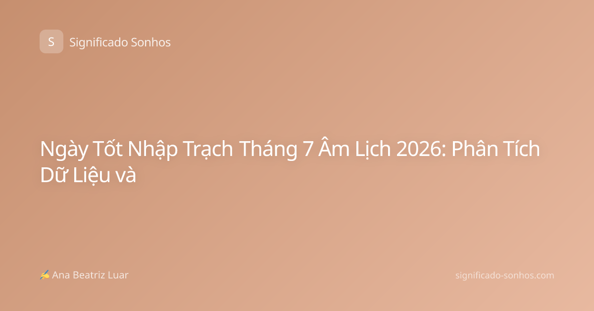 Ngày Tốt Nhập Trạch Tháng 7 Âm Lịch 2026: Phân Tích Dữ Liệu và