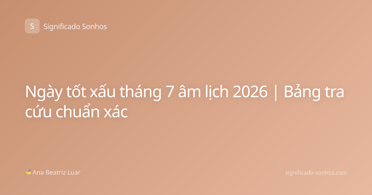 Ngày tốt xấu tháng 7 âm lịch 2026 | Bảng tra cứu chuẩn xác