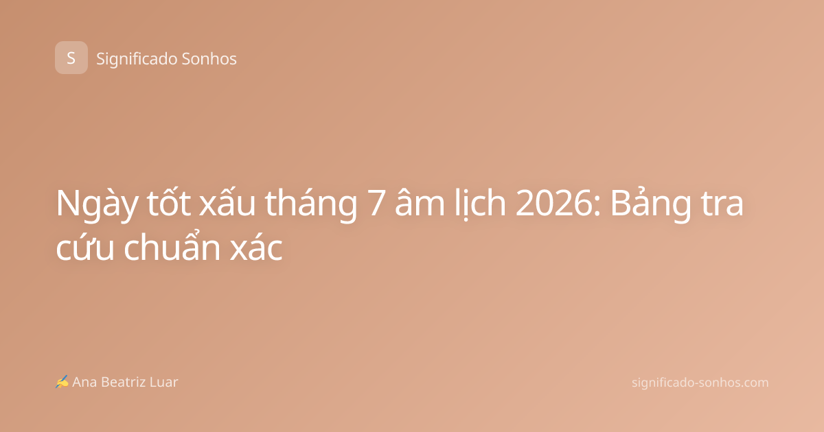 Ngày tốt xấu tháng 7 âm lịch 2026: Bảng tra cứu chuẩn xác