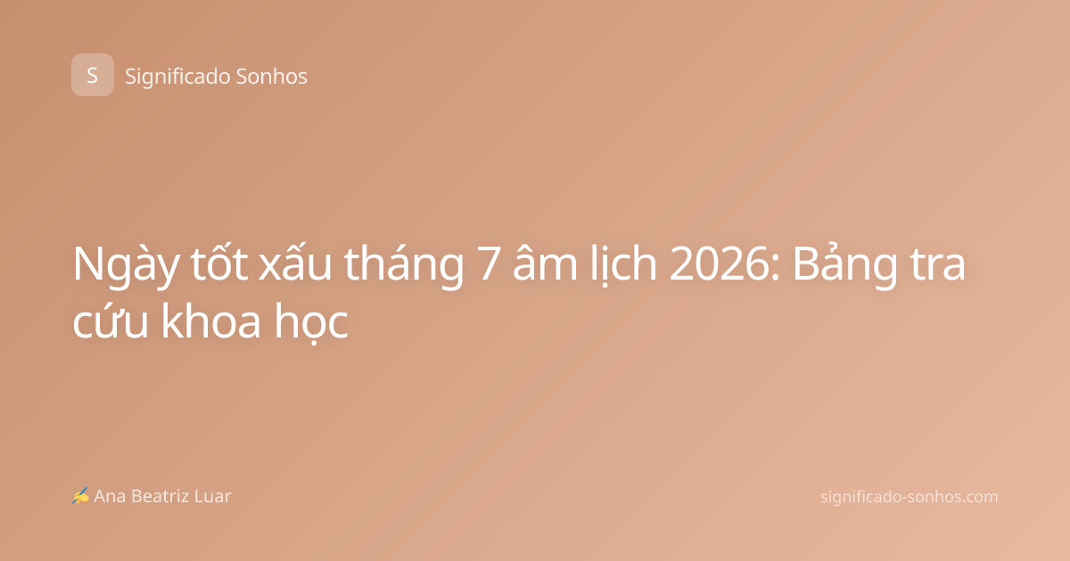 Ngày tốt xấu tháng 7 âm lịch 2026: Bảng tra cứu khoa học