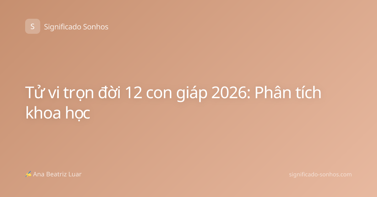 Tử vi trọn đời 12 con giáp 2026: Phân tích khoa học