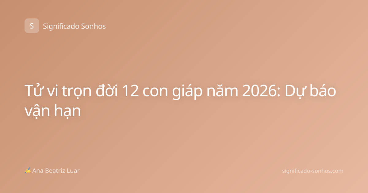 Tử vi trọn đời 12 con giáp năm 2026: Dự báo vận hạn