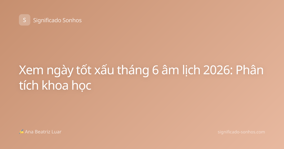 Xem ngày tốt xấu tháng 6 âm lịch 2026: Phân tích khoa học